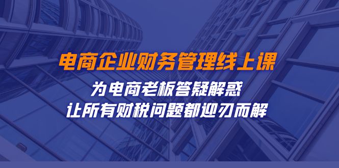 电商企业-财务管理线上课：为电商老板答疑解惑-让所有财税问题都迎刃而解-紫爵资源库