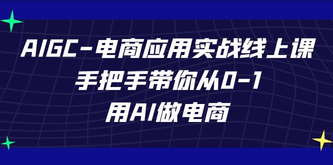 AIGC-电商应用实战线上课，手把手带你从0-1，用AI做电商-紫爵资源库