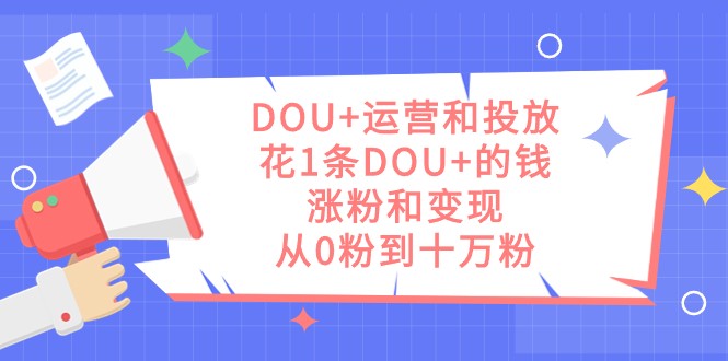 DOU+运营和投放，花1条DOU+的钱，涨粉和变现，从0粉到十万粉-紫爵资源库