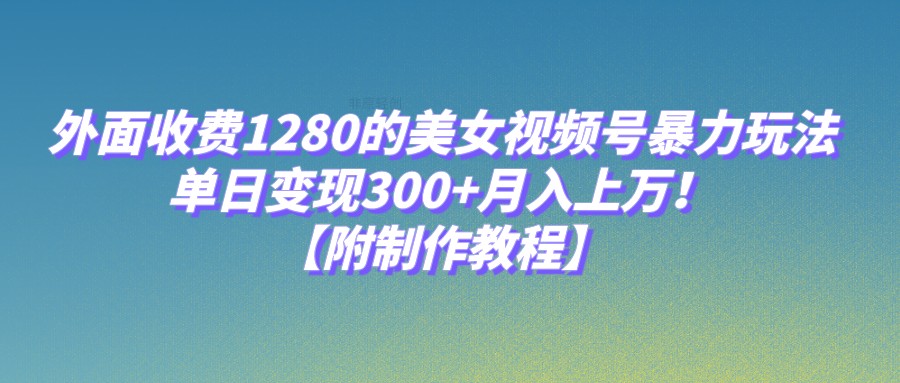 外面收费1280的美女视频号暴力玩法，单日变现300+，月入上万！【附制作教程】-紫爵资源库