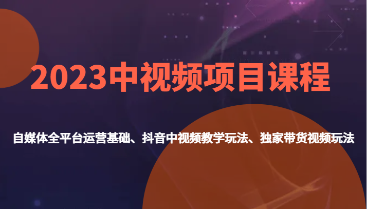 2023中视频项目课程，自媒体全平台运营基础、抖音中视频教学玩法、独家带货视频玩法。-紫爵资源库