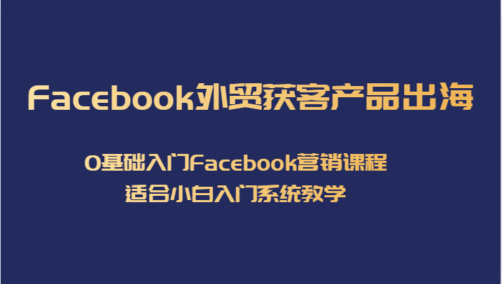 Facebook外贸获客产品出海，0基础入门Facebook营销课程，适合小白入门系统教学-紫爵资源库