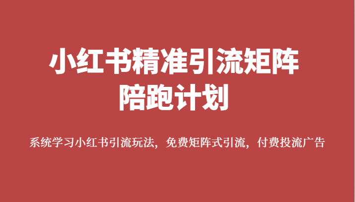 小红书精准引流矩阵陪跑计划，系统学习小红书引流玩法，免费矩阵式引流，付费投流广告-紫爵资源库