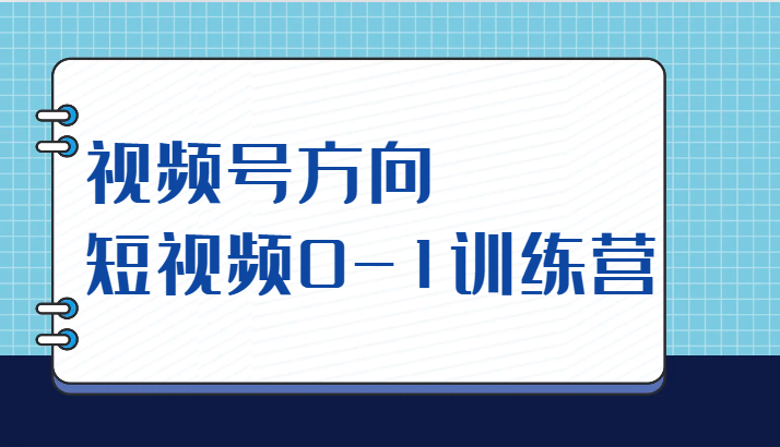 视频号方向，短视频0-1训练营（10节直播课程）-紫爵资源库