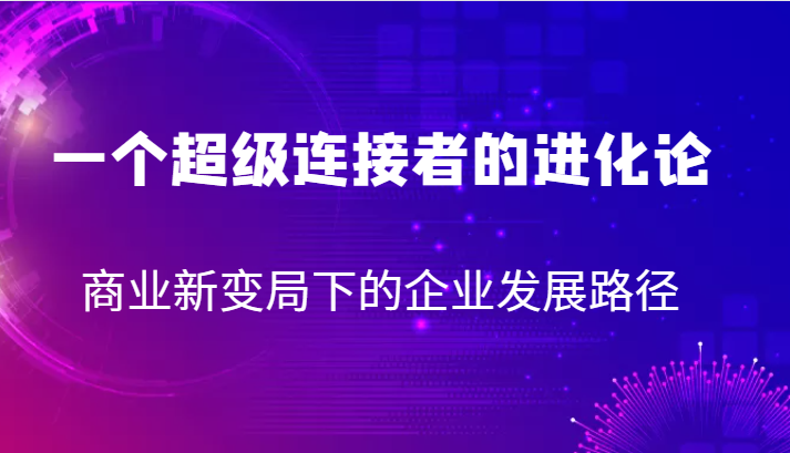 一个超级连接者的进化论 商业新变局下的企业发展路径-紫爵资源库