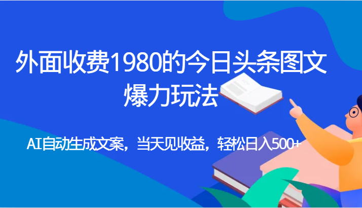 外面收费1980的今日头条图文爆力玩法,AI自动生成文案，当天见收益，轻松日入500+-紫爵资源库