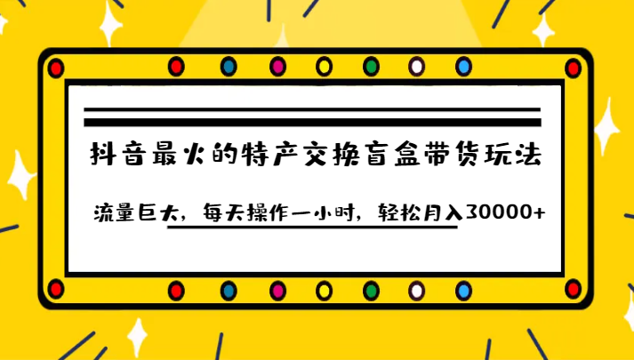 抖音目前最火的特产交换盲盒带货玩法流量巨大，每天操作一小时，轻松月入30000+-紫爵资源库