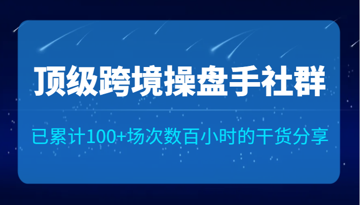 顶级跨境操盘手社群已累计100+场次，数百小时的干货分享！-紫爵资源库