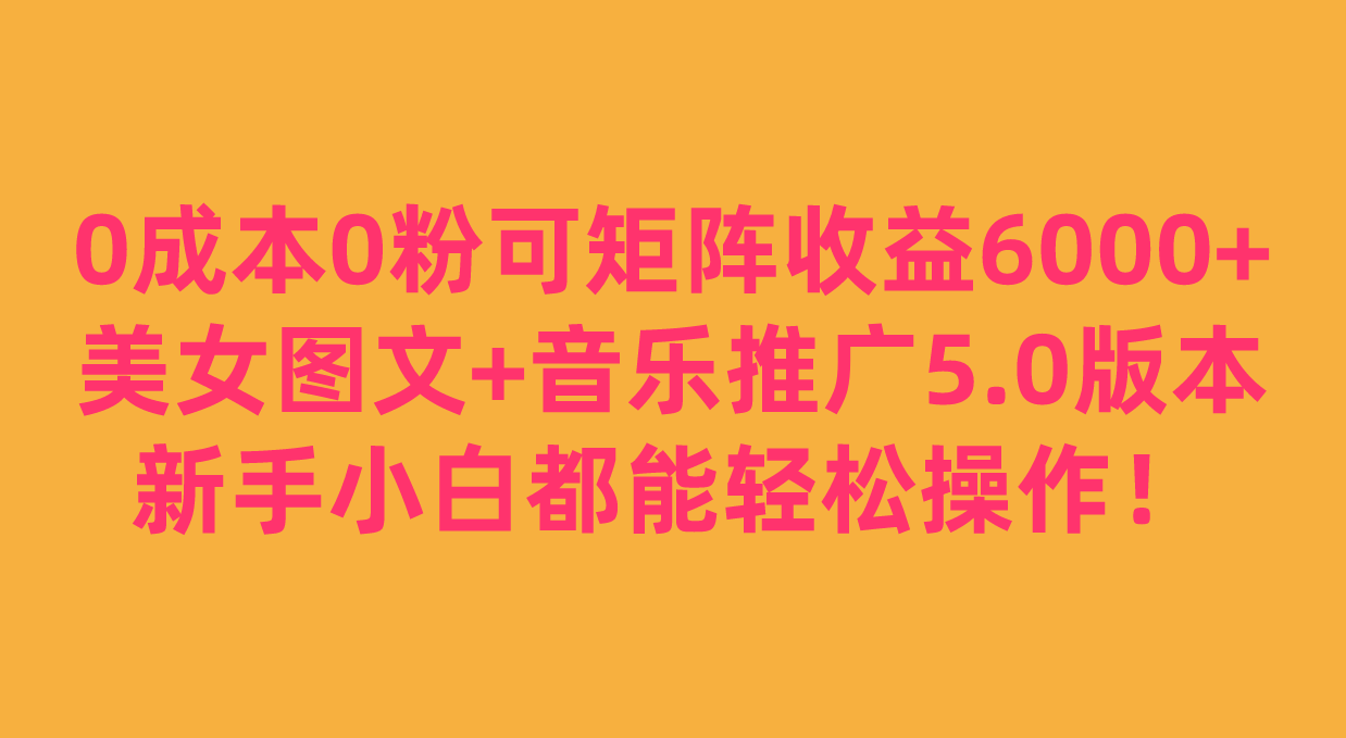 0成本0粉可矩阵月收益6000+，美女图文+音乐推广5.0版本，新手小白都能轻松操作！-紫爵资源库