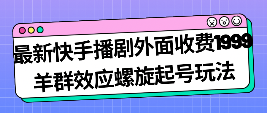 最新快手播剧外面收费1999羊群效应螺旋起号玩法配合流量日入几百完全没问题-紫爵资源库