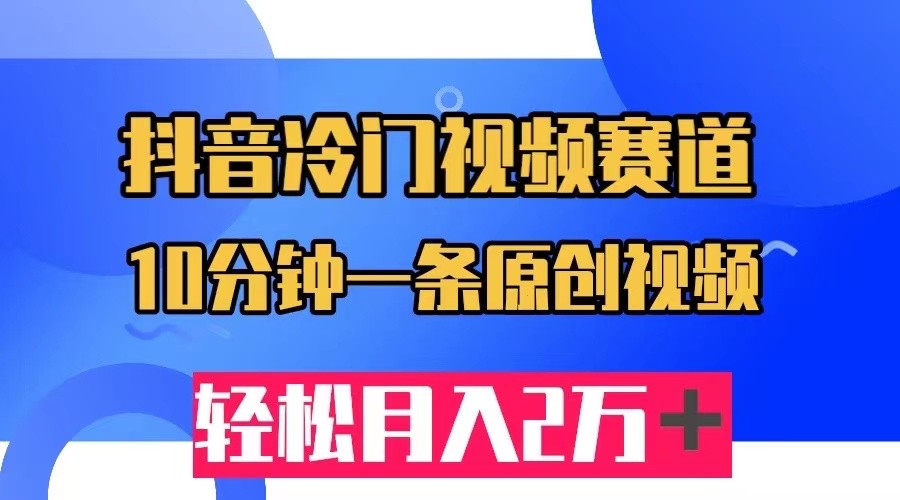 抖音冷门视频赛道，10分钟一条视频，轻松月入2W＋-紫爵资源库