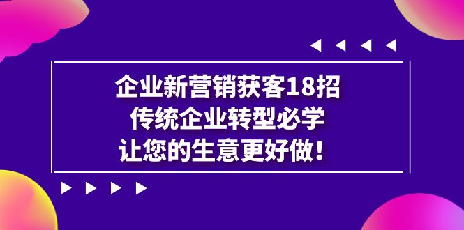 企业·新营销·获客18招，传统企业·转型必学，让您的生意更好做-紫爵资源库