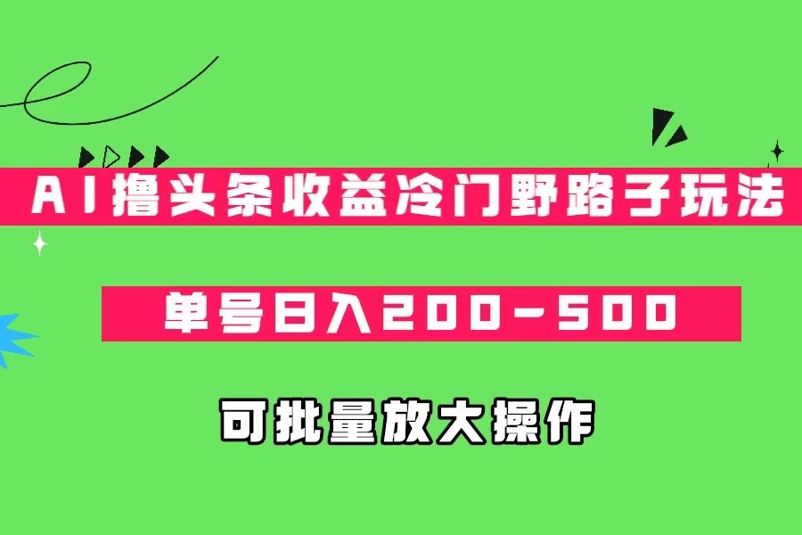 AI撸头条收益冷门野路子玩法，单号日入200-500，可放大批量操作-紫爵资源库