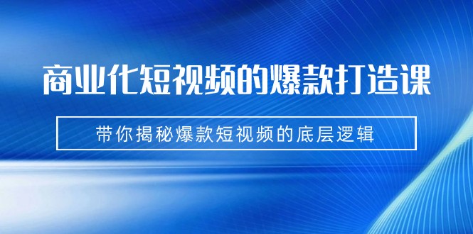 商业化短视频的爆款打造课：手把手带你揭秘爆款短视频的底层逻辑（9节课）-紫爵资源库