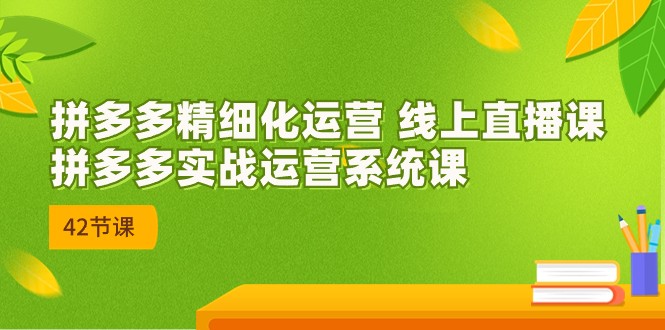 2023年8月新课-拼多多精细化运营 线上直播课：拼多多实战运营系统课-42节-紫爵资源库