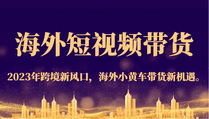 海外短视频带货，2023年跨境新风口，海外小黄车带货新机遇。-紫爵资源库