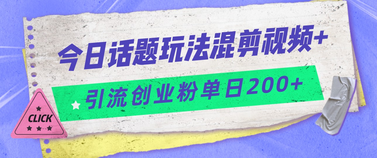 今日话题混剪玩法引流创业粉，小白可以轻松上手，单日引流200+-紫爵资源库