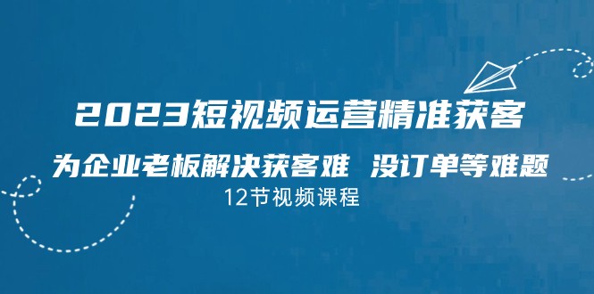 2023短视频·运营精准获客，为企业老板解决获客难 没订单等难题-紫爵资源库