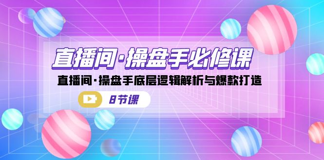 直播间·操盘手必修课：直播间·操盘手底层逻辑解析与爆款打造（8节课）-紫爵资源库