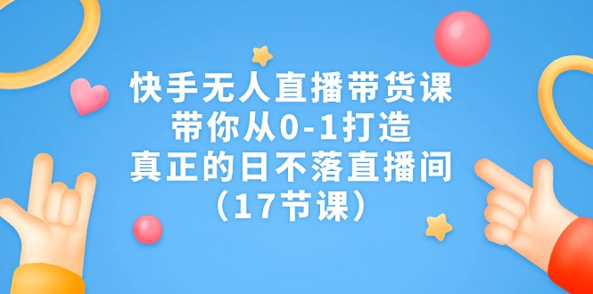 快手无人直播带货课，带你从0-1打造，真正的日不落直播间（17节课）-紫爵资源库