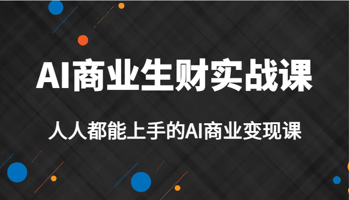 AI商业生财实战课，人人都能上手的AI商业变现课，AI创业必学。-紫爵资源库