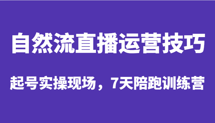 自然流直播运营技巧，起号实操现场，7天陪跑训练营-紫爵资源库