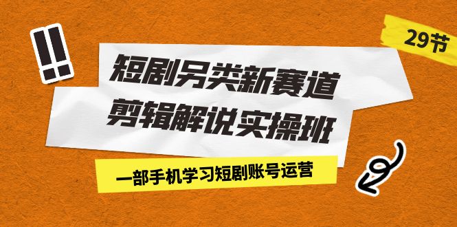 短剧另类新赛道剪辑解说实操班：一部手机学习短剧账号运营（29节 价值500）-紫爵资源库