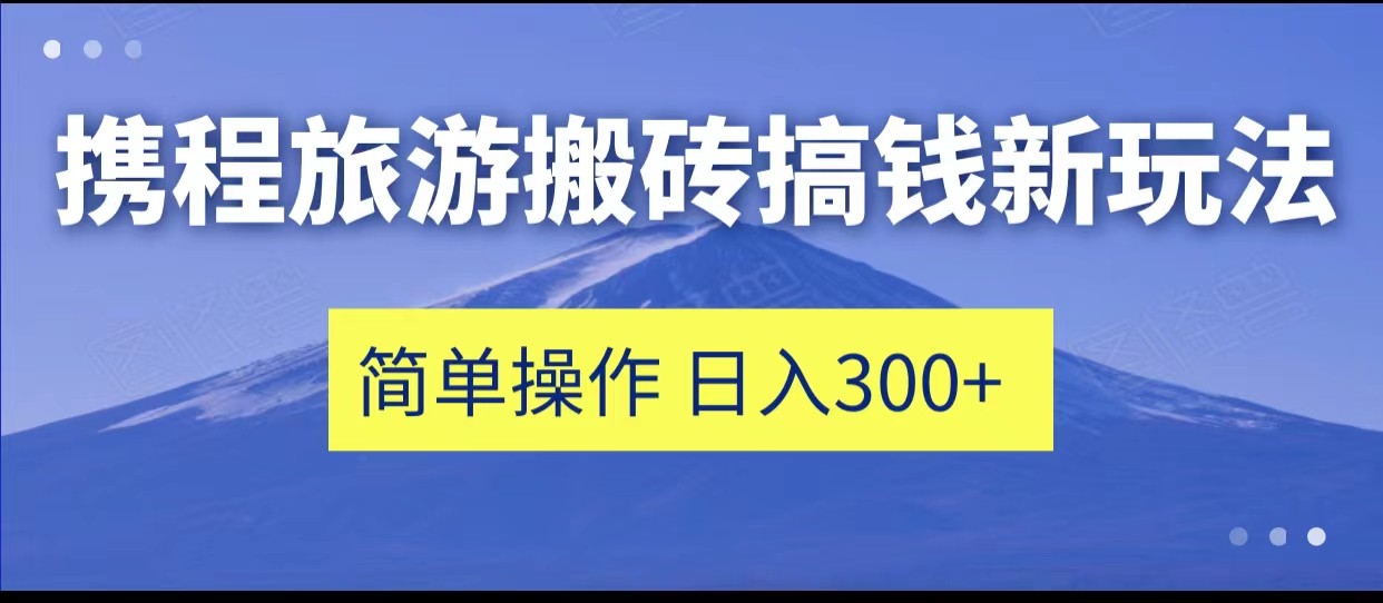 携程旅游搬砖搞钱新玩法，简单操作 单号日撸300+-紫爵资源库