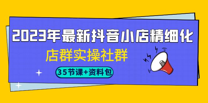 2023年最新抖音小店精细化-店群实操社群（35节课+资料包）-紫爵资源库