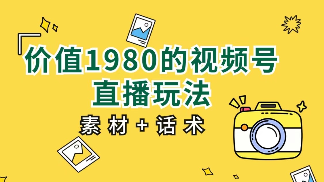 价值1980的视频号直播玩法，小白也可以直接上手操作（素材+话术）-紫爵资源库