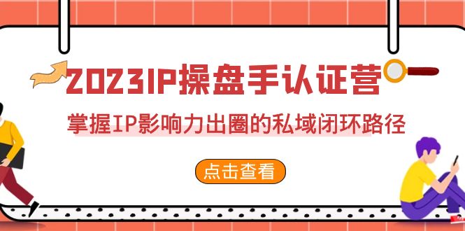 2023·IP操盘手·认证营·第2期，掌握IP影响力出圈的私域闭环路径（35节）-紫爵资源库