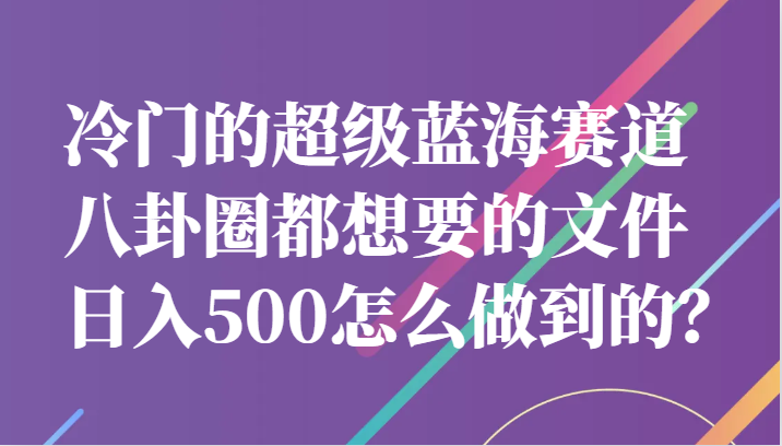 冷门的超级蓝海赛道，八卦圈都想要的文件，一天轻松日入500怎么做到的？-紫爵资源库