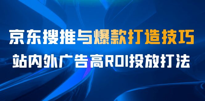 某收费培训56期7月课，京东搜推与爆款打造技巧，站内外广告高ROI投放打法-紫爵资源库