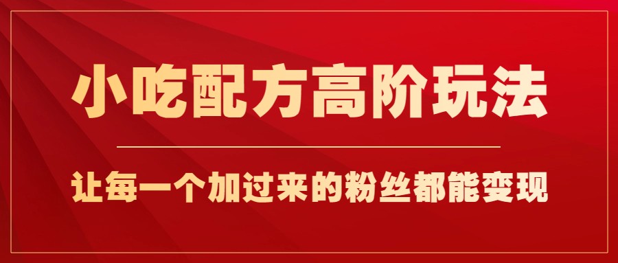 小吃配方高阶玩法，每个加过来的粉丝都能变现，一部手机轻松月入1w+-紫爵资源库