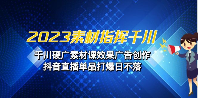 2023素材 指挥千川，千川硬广素材课效果广告创作，抖音直播单品打爆日不落-紫爵资源库