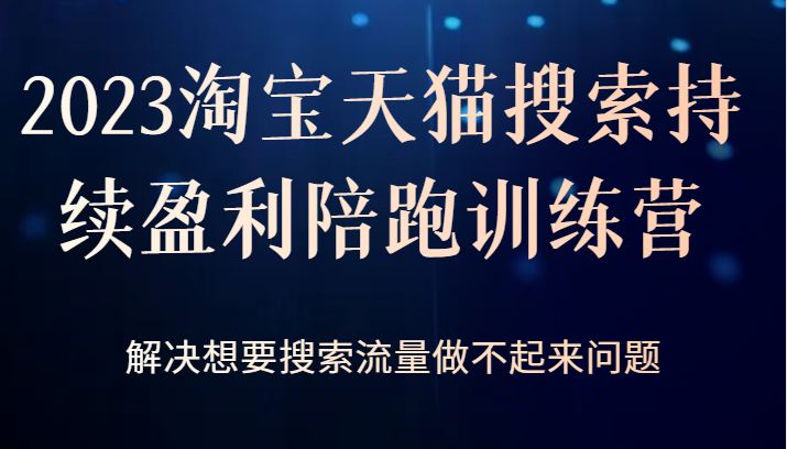 2023淘宝天猫搜索持续盈利陪跑训练营，解决想要搜索流量做不起来问题-紫爵资源库