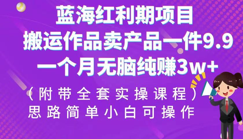 蓝海红利期项目，搬运作品卖产品一件9.9，一个月无脑纯赚3w+！（全套实操课程）-紫爵资源库