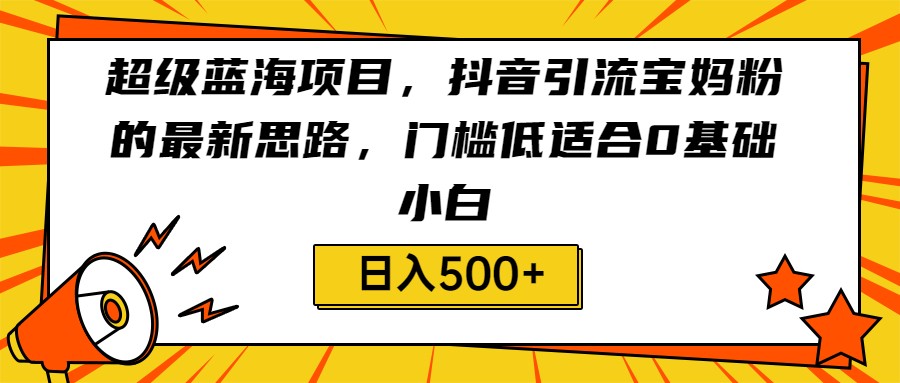 超级蓝海项目，抖音引流宝妈粉的最新思路，门槛低适合0基础小白，轻松日入500+-紫爵资源库