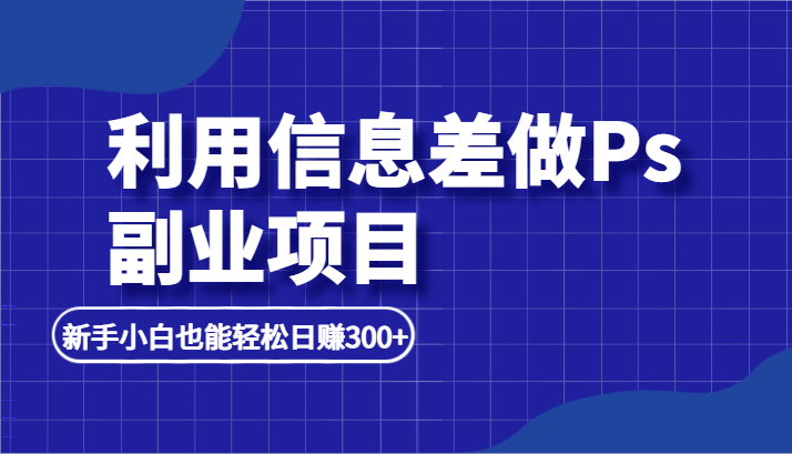 利用信息差做ps副业项目，新手小白也能轻松日赚300+-紫爵资源库