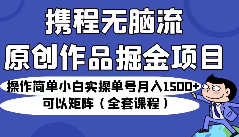 携程无脑流原创作品掘金项目，操作简单小白实操单号月入1500+可以矩阵（全套教程）-紫爵资源库