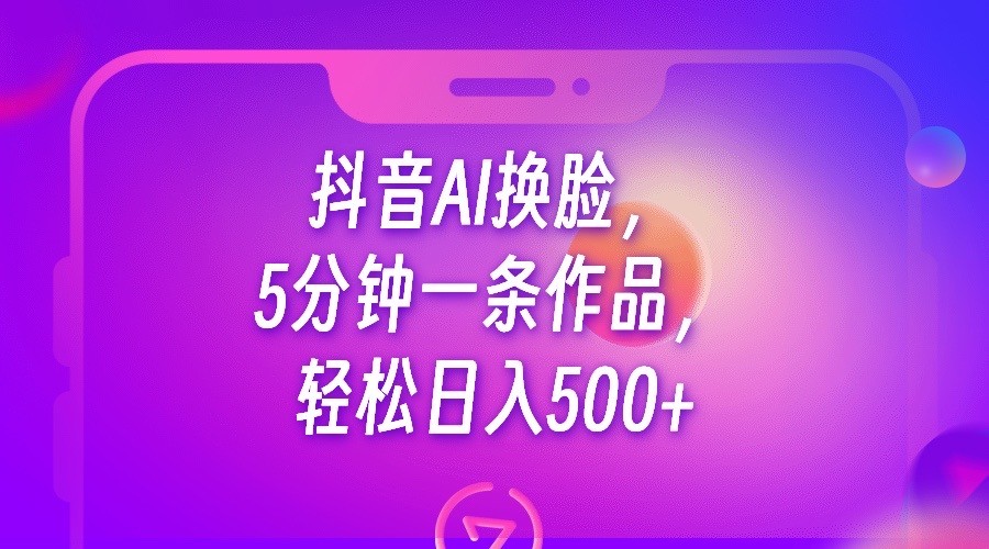 抖音AI换脸，5分钟一条作品，轻松日入500+-紫爵资源库