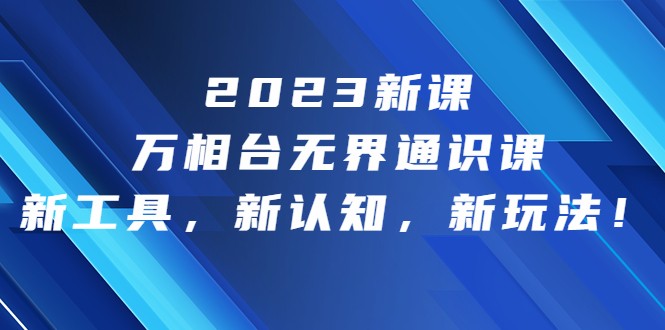 2023新课·万相台·无界通识课，新工具，新认知，新玩法-紫爵资源库