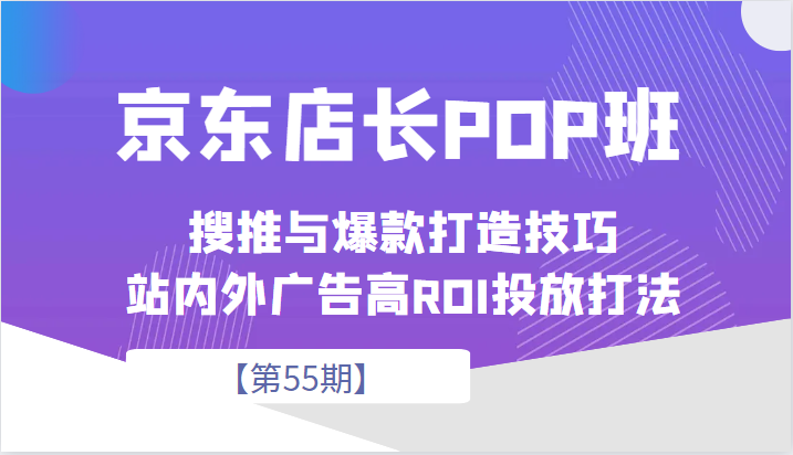 京东店长POP班【第55期】，京东搜推与爆款打造技巧，站内外广告高ROI投放打法-紫爵资源库