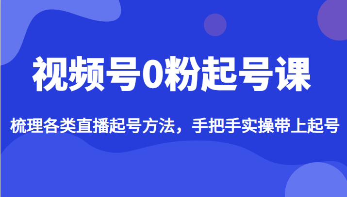 视频号0粉起号课，梳理各类直播起号方法，手把手实操带上起号-紫爵资源库