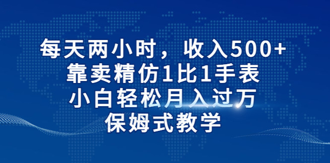 每天两小时，收入500+，靠卖精仿1比1手表，小白也能轻松月入过万！保姆式教学-紫爵资源库