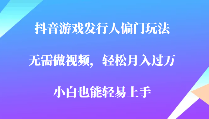 全网首发，抖音游戏发行人偏门玩法，无需做视频，轻松月入过万，小白轻松上手！-紫爵资源库