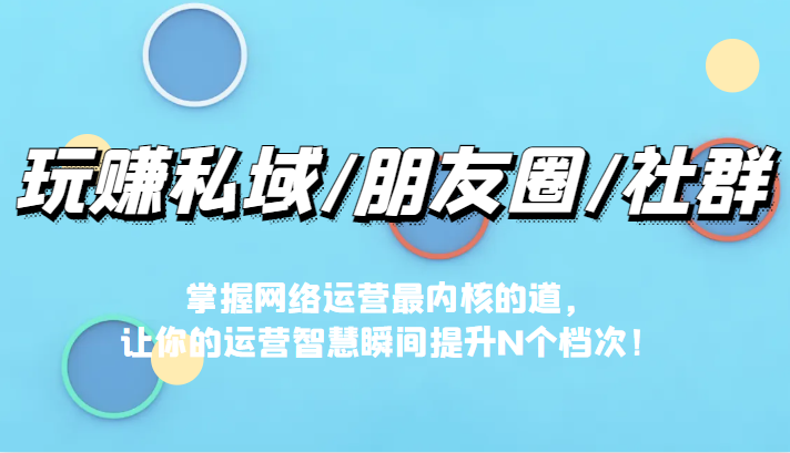 玩赚私域/朋友圈/社群，掌握网络运营最内核的道，让你的运营智慧瞬间提升N个档-紫爵资源库