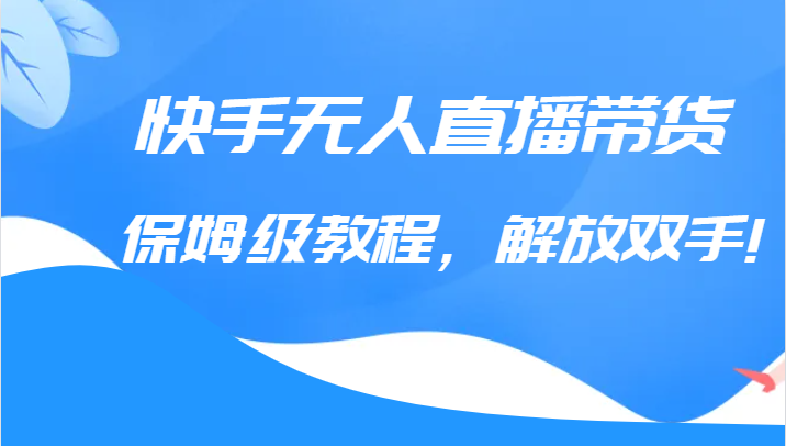 快手无人直播带货保姆级教程，解放双手（教程+软件）-紫爵资源库