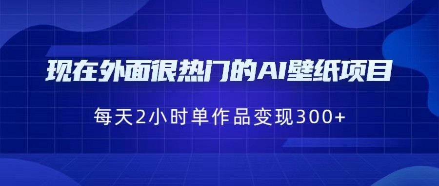 [抖音快手]现在外面很热门的AI壁纸项目，0成本，一部手机，每天2小时，单个作品变现300+-紫爵资源库