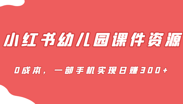 [小红书]蓝海赛道，小红书幼儿园课件资源，0成本，一部手机实现日赚300+-紫爵资源库